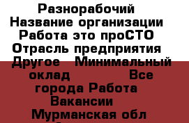 Разнорабочий › Название организации ­ Работа-это проСТО › Отрасль предприятия ­ Другое › Минимальный оклад ­ 24 500 - Все города Работа » Вакансии   . Мурманская обл.,Апатиты г.